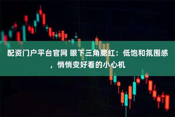 配资门户平台官网 眼下三角腮红:低饱和氛围感,悄悄变好看的小心机