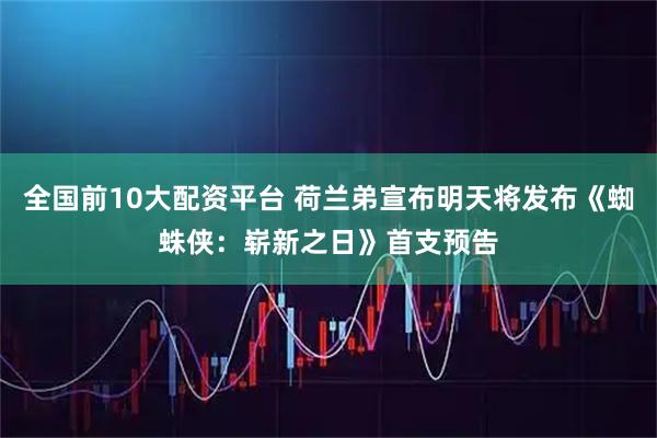 全国前10大配资平台 荷兰弟宣布明天将发布《蜘蛛侠：崭新之日》首支预告
