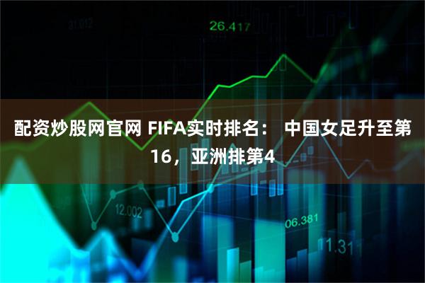 配资炒股网官网 FIFA实时排名： 中国女足升至第16，亚洲排第4
