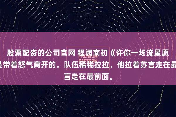 股票配资的公司官网 程阙南初《许你一场流星愿》他是带着怒气离开的。队伍稀稀拉拉，他拉着苏言走在最前面。