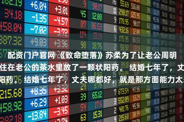 配资门户官网 《致命堕落》苏柔为了让老公周明权重振雄风，苏柔忍不住在老公的茶水里放了一颗状阳药。 结婚七年了，丈夫哪都好，就是那方面能力太差。