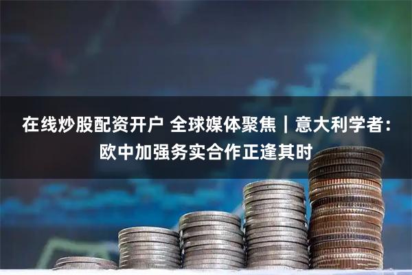 在线炒股配资开户 全球媒体聚焦｜意大利学者：欧中加强务实合作正逢其时