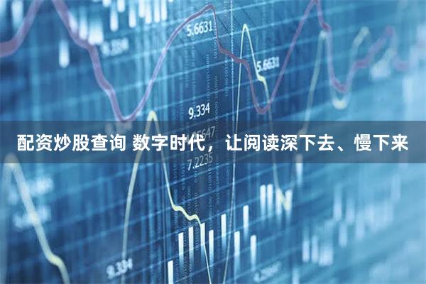 配资炒股查询 数字时代，让阅读深下去、慢下来