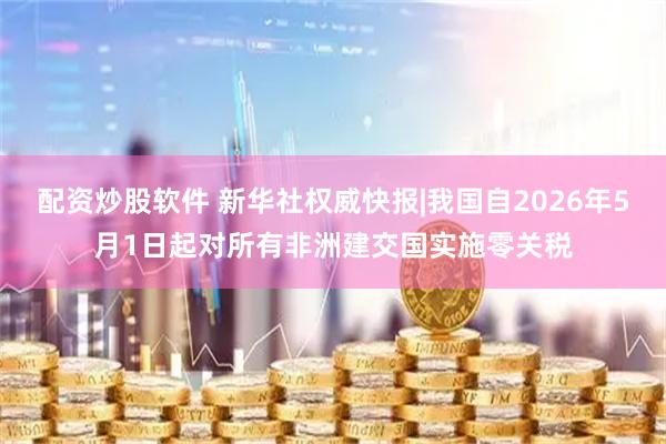 配资炒股软件 新华社权威快报|我国自2026年5月1日起对所有非洲建交国实施零关税
