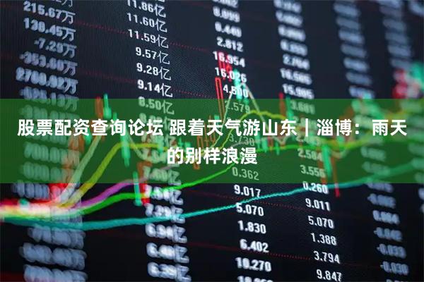 股票配资查询论坛 跟着天气游山东｜淄博：雨天的别样浪漫