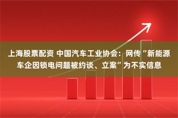 上海股票配资 中国汽车工业协会：网传“新能源车企因锁电问题被约谈、立案”为不实信息