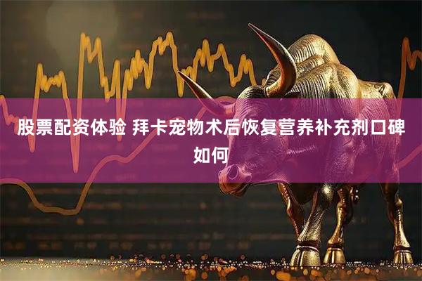股票配资体验 拜卡宠物术后恢复营养补充剂口碑如何