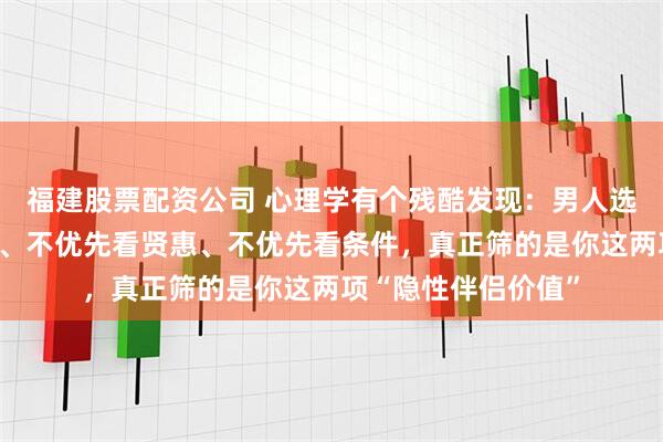 福建股票配资公司 心理学有个残酷发现：男人选伴侣，不优先看脸、不优先看贤惠、不优先看条件，真正筛的是你这两项“隐性伴侣价值”