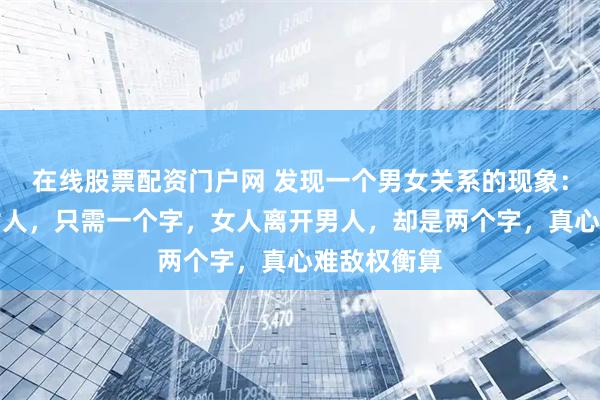 在线股票配资门户网 发现一个男女关系的现象：男人放弃女人，只需一个字，女人离开男人，却是两个字，真心难敌权衡算