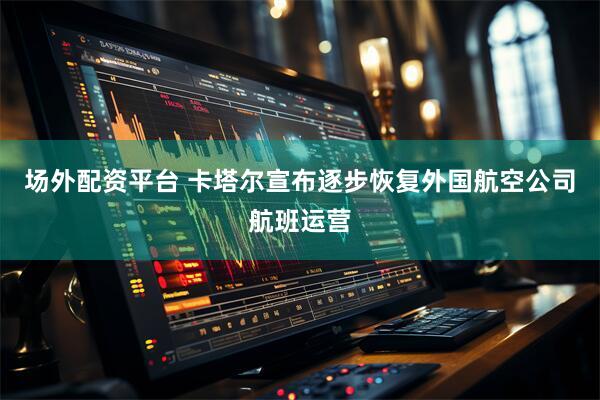场外配资平台 卡塔尔宣布逐步恢复外国航空公司航班运营