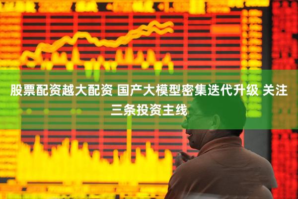 股票配资越大配资 国产大模型密集迭代升级 关注三条投资主线