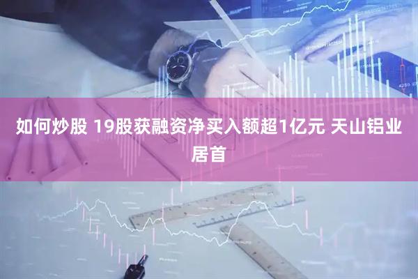 如何炒股 19股获融资净买入额超1亿元 天山铝业居首